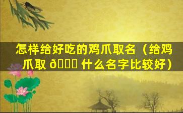 怎样给好吃的鸡爪取名（给鸡爪取 🐕 什么名字比较好）